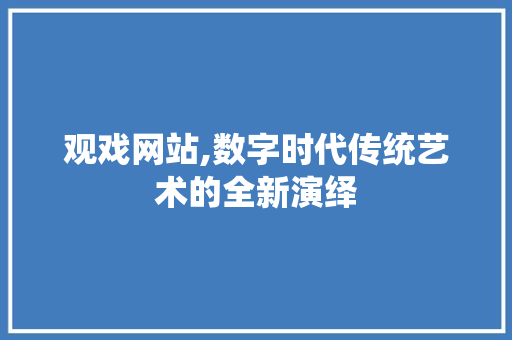 观戏网站,数字时代传统艺术的全新演绎