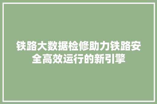 铁路大数据检修助力铁路安全高效运行的新引擎
