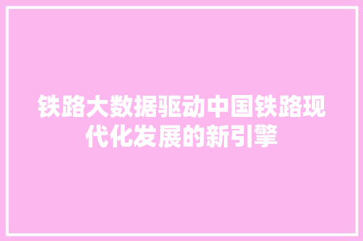 铁路大数据驱动中国铁路现代化发展的新引擎