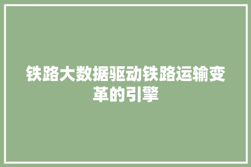 铁路大数据驱动铁路运输变革的引擎