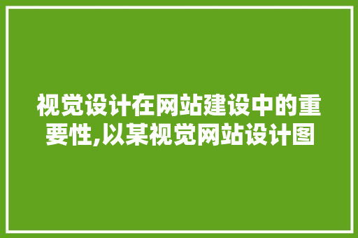 视觉设计在网站建设中的重要性,以某视觉网站设计图为例