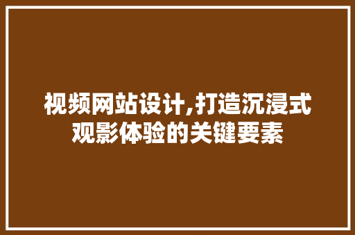 视频网站设计,打造沉浸式观影体验的关键要素