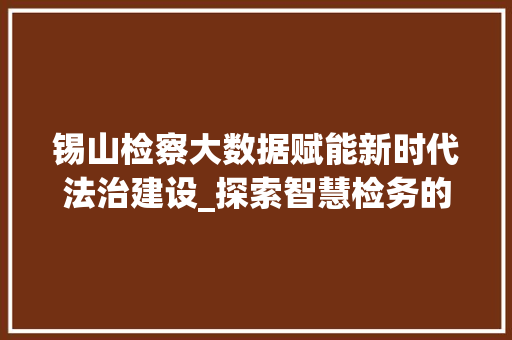 锡山检察大数据赋能新时代法治建设_探索智慧检务的锡山路径