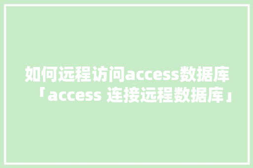 如何远程访问access数据库「access 连接远程数据库」 如何远程访问access数据库「access 连接远程数据库」 Web前端