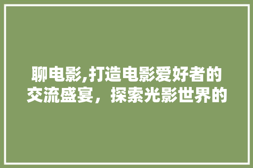 聊电影,打造电影爱好者的交流盛宴，探索光影世界的无限魅力