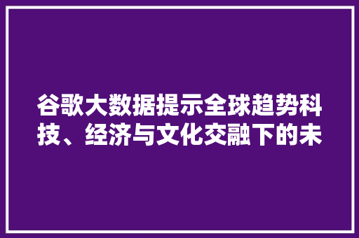 谷歌大数据提示全球趋势科技、经济与文化交融下的未来图景 友链在线