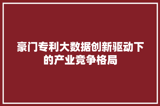 豪门专利大数据创新驱动下的产业竞争格局
