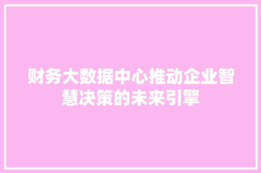 财务大数据中心推动企业智慧决策的未来引擎