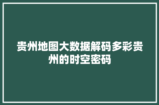 贵州地图大数据解码多彩贵州的时空密码 友链在线