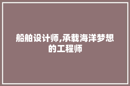 船舶设计师,承载海洋梦想的工程师
