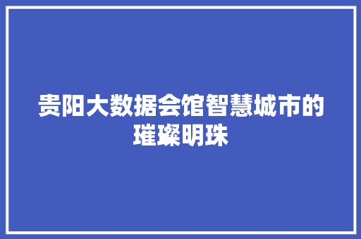 贵阳大数据会馆智慧城市的璀璨明珠 Web前端