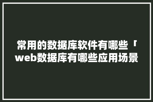 常用的数据库软件有哪些「web数据库有哪些应用场景」 常用的数据库软件有哪些「web数据库有哪些应用场景」 Web前端