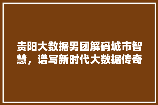 贵阳大数据男团解码城市智慧，谱写新时代大数据传奇