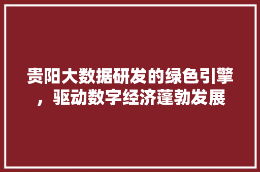 贵阳大数据研发的绿色引擎，驱动数字经济蓬勃发展