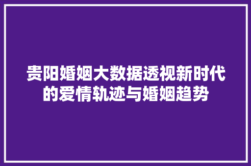 贵阳婚姻大数据透视新时代的爱情轨迹与婚姻趋势