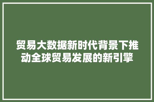 贸易大数据新时代背景下推动全球贸易发展的新引擎 服务器/数据库