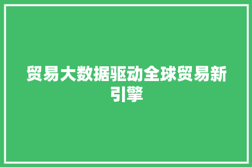 贸易大数据驱动全球贸易新引擎