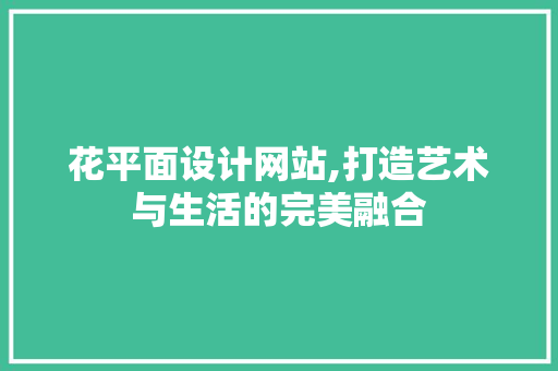 花平面设计网站,打造艺术与生活的完美融合