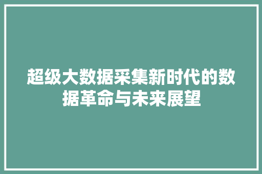 超级大数据采集新时代的数据革命与未来展望 建站教程