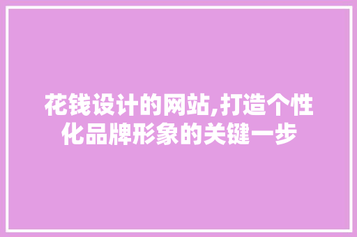 花钱设计的网站,打造个性化品牌形象的关键一步