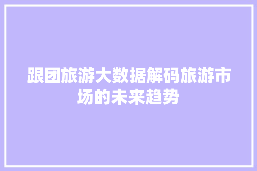 跟团旅游大数据解码旅游市场的未来趋势 友链在线