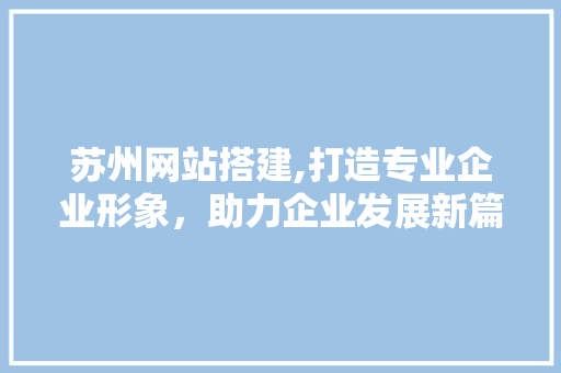 苏州网站搭建,打造专业企业形象，助力企业发展新篇章