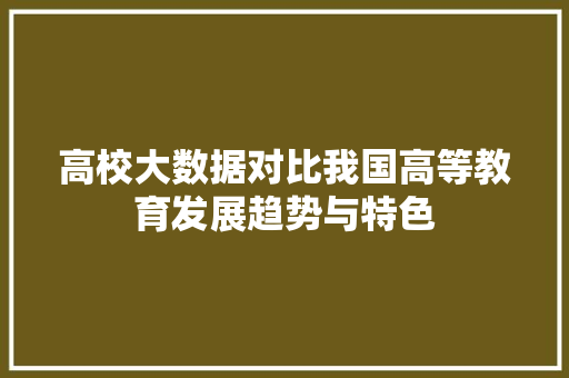 高校大数据对比我国高等教育发展趋势与特色