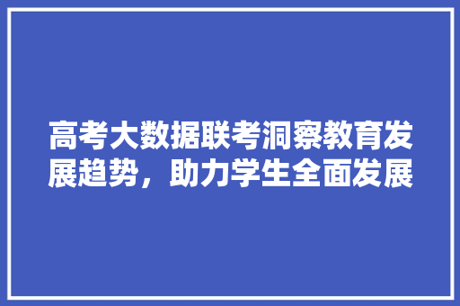 高考大数据联考洞察教育发展趋势，助力学生全面发展