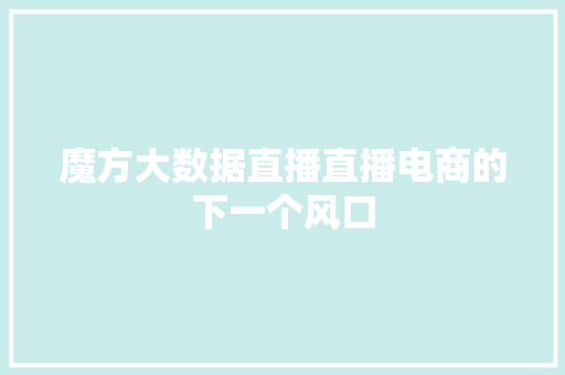 魔方大数据直播直播电商的下一个风口