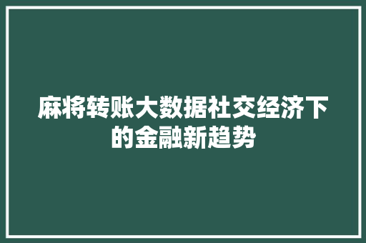 麻将转账大数据社交经济下的金融新趋势