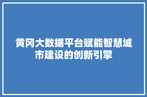 黄冈大数据平台赋能智慧城市建设的创新引擎