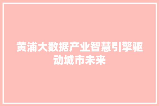 黄浦大数据产业智慧引擎驱动城市未来