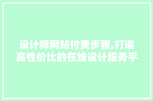设计师网站付费步骤,打造高性价比的在线设计服务平台