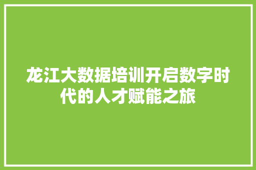 龙江大数据培训开启数字时代的人才赋能之旅