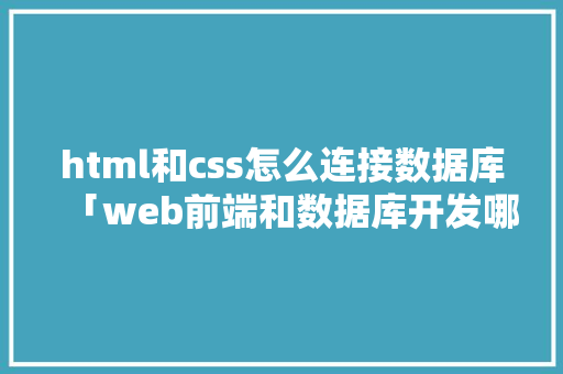 html和css怎么连接数据库「web前端和数据库开发哪个好」