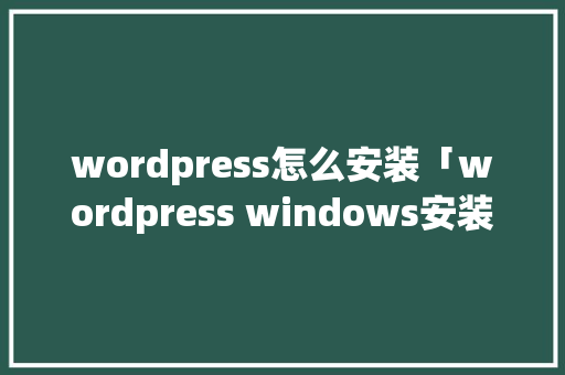 wordpress怎么安装「wordpress windows安装」