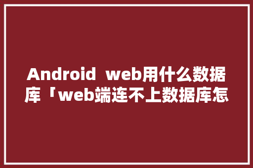 Android  web用什么数据库「web端连不上数据库怎么办」 Web前端