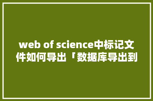web of science中标记文件如何导出「数据库导出到excel表格」 WordPress教程