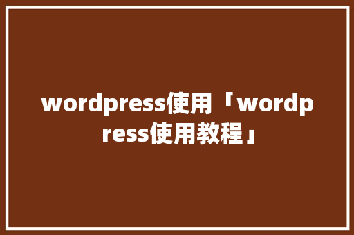 wordpress使用「wordpress使用教程」 WordPress教程