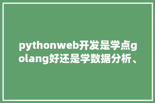 pythonweb开发是学点golang好还是学数据分析、机器学习好「数据库web 分析工具有哪些」
