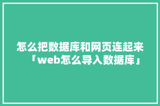 怎么把数据库和网页连起来「web怎么导入数据库」
