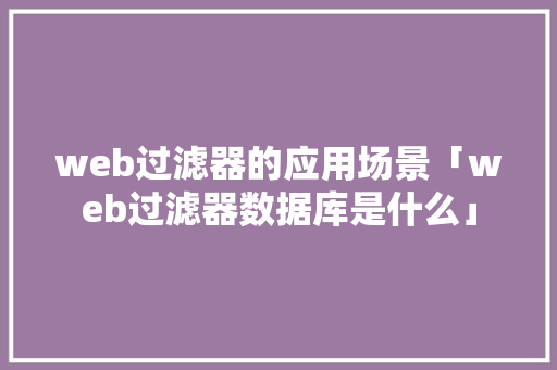web过滤器的应用场景「web过滤器数据库是什么」