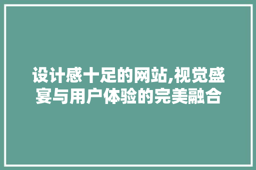 设计感十足的网站,视觉盛宴与用户体验的完美融合