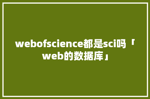 webofscience都是sci吗「web的数据库」
