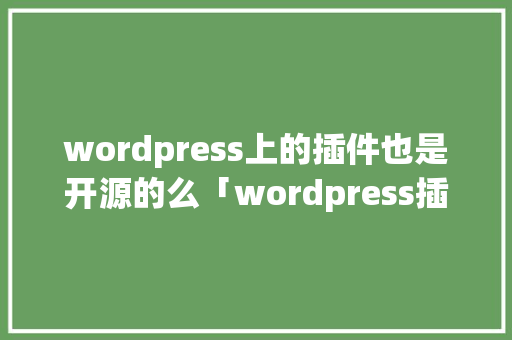 wordpress上的插件也是开源的么「wordpress插件汉化」 WordPress教程