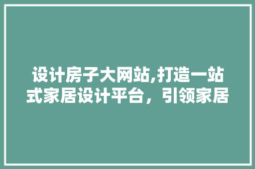 设计房子大网站,打造一站式家居设计平台，引领家居设计新潮流