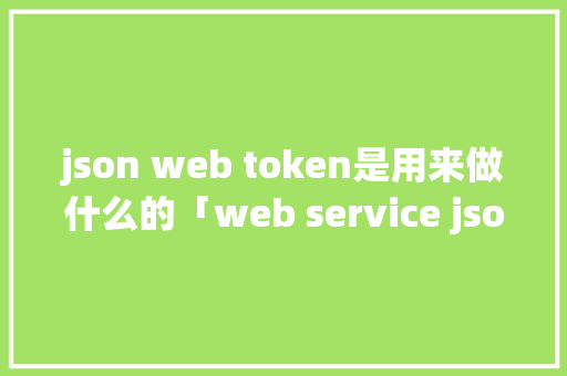 json web token是用来做什么的「web service json」 友链在线