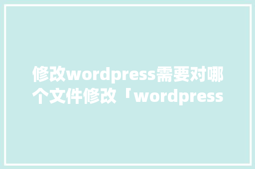 修改wordpress需要对哪个文件修改「wordpress修改页面的代码」