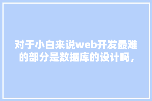 对于小白来说web开发最难的部分是数据库的设计吗，数据库的设计有什么技巧「基于web的数据库设计与应用是什么课?」