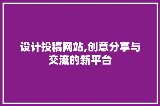 设计投稿网站,创意分享与交流的新平台
